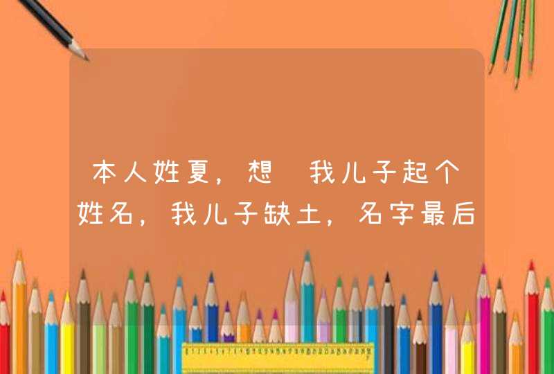 本人姓夏,想给我儿子起个姓名,我儿子缺土,名字最后一个字带土字旁,急用。 本人姓夏,想给我儿子起个姓名,我儿子缺土,名字最后一个字带土字旁,急用。