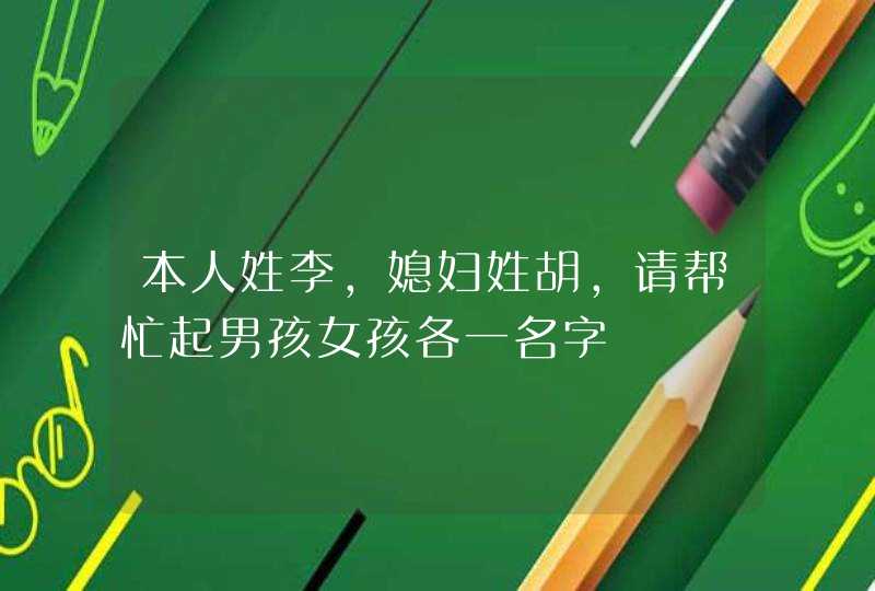 本人姓李,媳妇姓胡,请帮忙起男孩女孩各一名字 本人姓李,媳妇姓胡,请帮忙起男孩女孩各一名字
