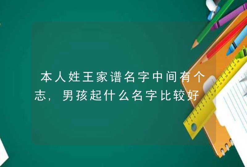 本人姓王家谱名字中间有个志,男孩起什么名字比较好 本人姓王家谱名字中间有个志,男孩起什么名字比较好