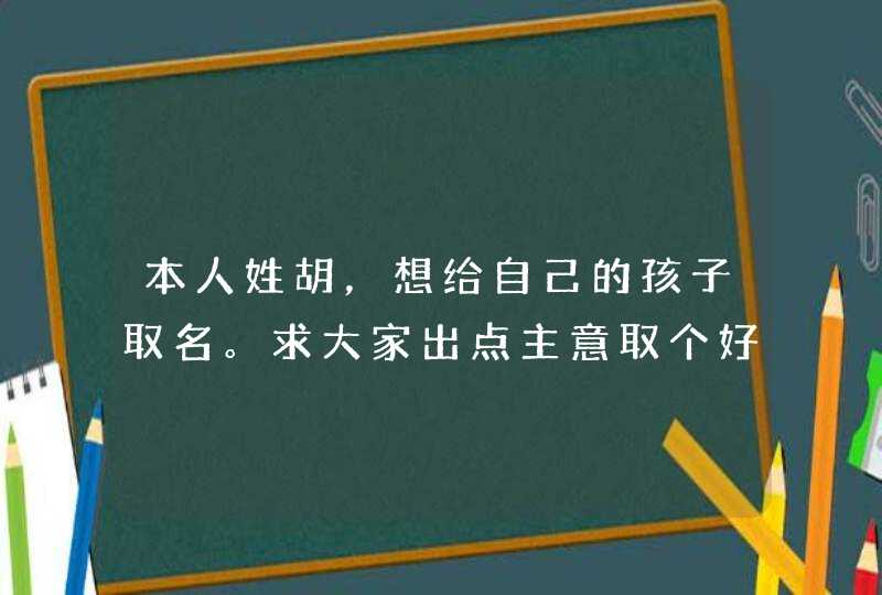 本人姓胡,想给自己的孩子取名。求大家出点主意取个好听的名字,要简单明了的。男女都要。 本人姓胡,想给自己的孩子取名。求大家出点主意取个好听的名字,要简单明了的。男女都要。