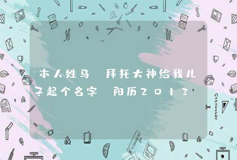 本人姓马,拜托大神给我儿子起个名字,阳历2013.3.19 18点12分出生。四个字的名字也可以。 本人姓马,拜托大神给我儿子起个名字,阳历2013.3.19 18点12分出生。四个字的名字也可以。