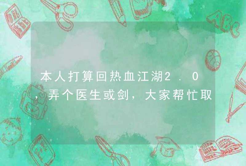 本人打算回热血江湖2.0,弄个医生或剑,大家帮忙取个名,跟职业有关就行…好的并且能用了再给100分 本人打算回热血江湖2.0,弄个医生或剑,大家帮忙取个名,跟职业有关就行…好的并且能用了再给100分