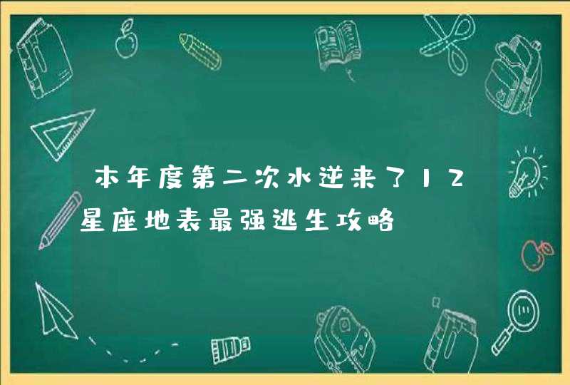 本年度第二次水逆来了12星座地表最强逃生攻略 本年度第二次水逆来了12星座地表最强逃生攻略