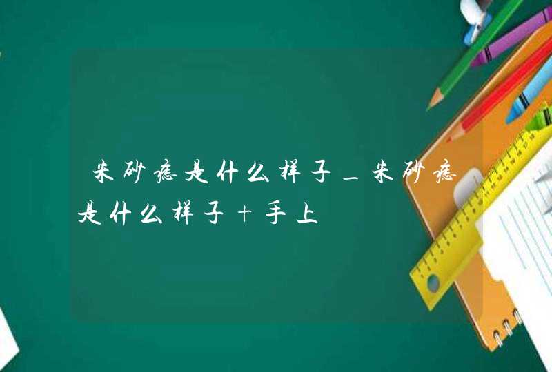 朱砂痣是什么样子_朱砂痣是什么样子 手上 朱砂痣是什么样子_朱砂痣是什么样子 手上