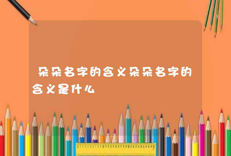 朵朵名字的含义朵朵名字的含义是什么 朵朵名字的含义朵朵名字的含义是什么