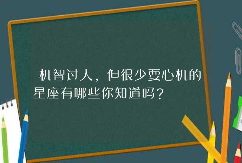 机智过人,但很少耍心机的星座有哪些你知道吗? 机智过人,但很少耍心机的星座有哪些你知道吗?