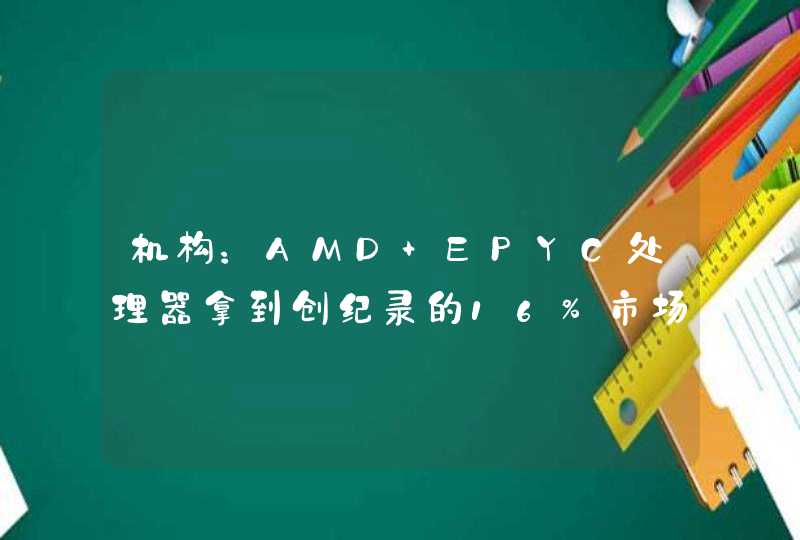 机构:AMD EPYC处理器拿到创纪录的16%市场份额 机构:AMD EPYC处理器拿到创纪录的16%市场份额