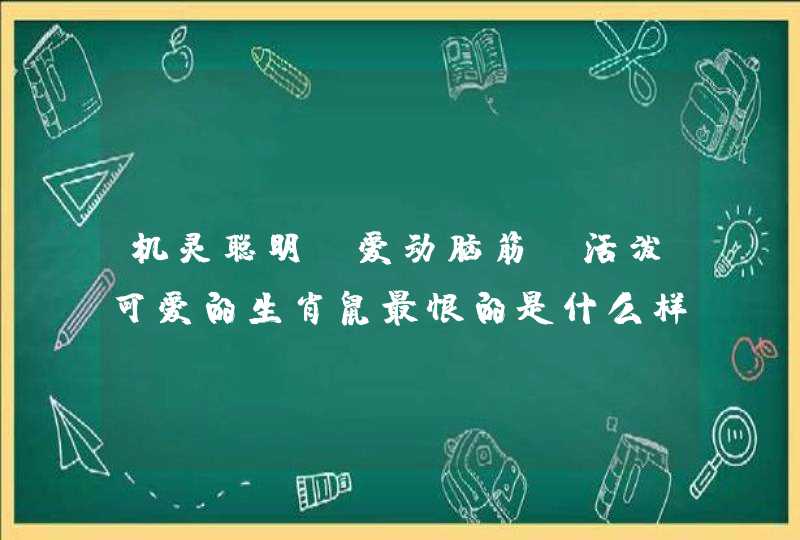 机灵聪明,爱动脑筋,活泼可爱的生肖鼠最恨的是什么样的人和事情呢? 机灵聪明,爱动脑筋,活泼可爱的生肖鼠最恨的是什么样的人和事情呢?