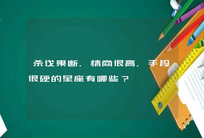 杀伐果断,情商很高,手段很硬的星座有哪些? 杀伐果断,情商很高,手段很硬的星座有哪些?