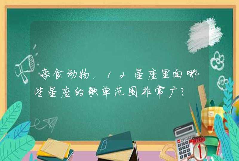 杂食动物,12星座里面哪些星座的歌单范围非常广? 杂食动物,12星座里面哪些星座的歌单范围非常广?