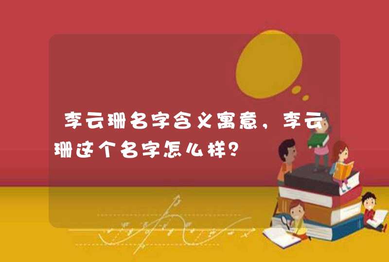 李云珊名字含义寓意,李云珊这个名字怎么样? 李云珊名字含义寓意,李云珊这个名字怎么样?