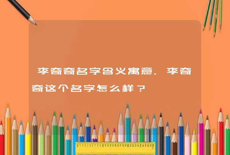 李奇奇名字含义寓意,李奇奇这个名字怎么样? 李奇奇名字含义寓意,李奇奇这个名字怎么样?