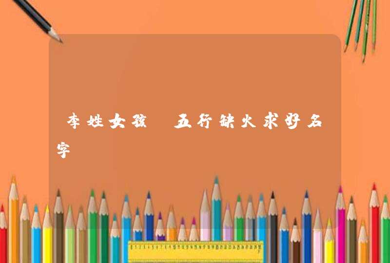 李姓女孩,五行缺火求好名字 李姓女孩,五行缺火求好名字