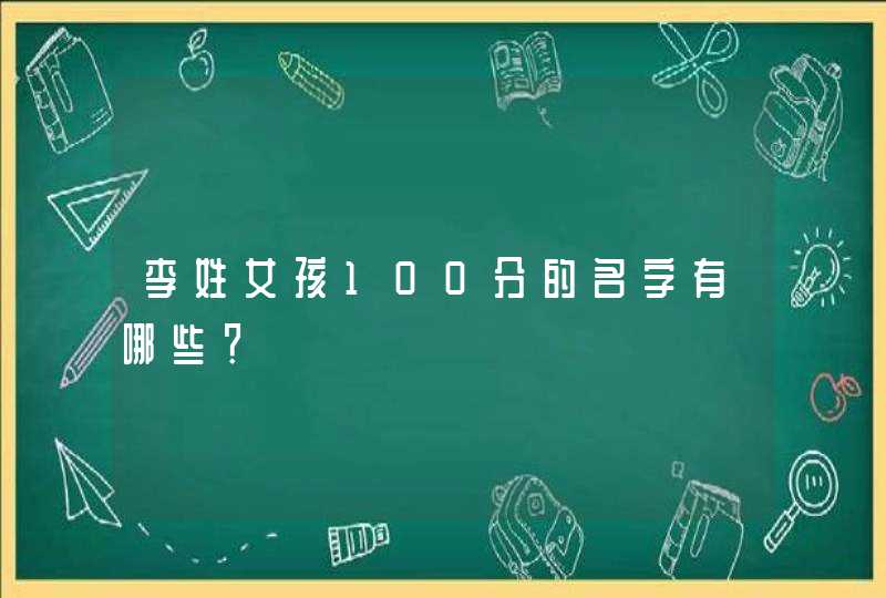 李姓女孩100分的名字有哪些? 李姓女孩100分的名字有哪些?