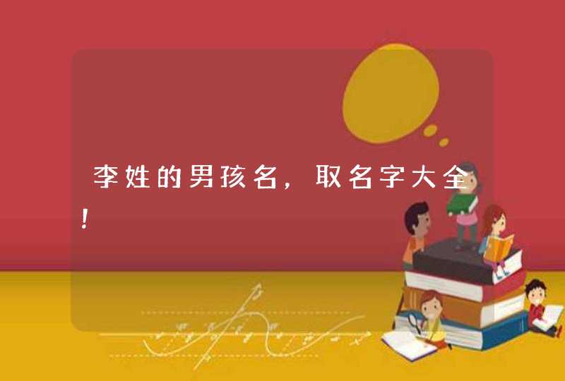 李姓的男孩名,取名字大全! 李姓的男孩名,取名字大全!
