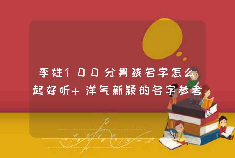 李姓100分男孩名字怎么起好听 洋气新颖的名字参考 李姓100分男孩名字怎么起好听 洋气新颖的名字参考