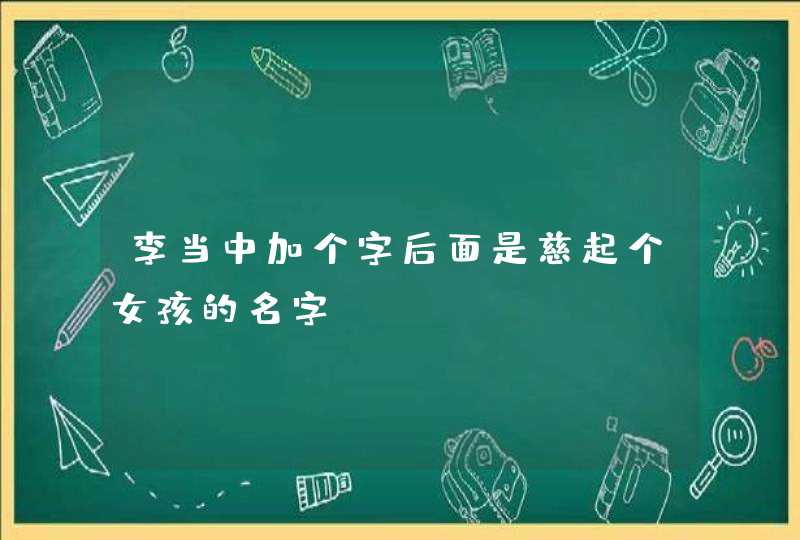 李当中加个字后面是慈起个女孩的名字 李当中加个字后面是慈起个女孩的名字