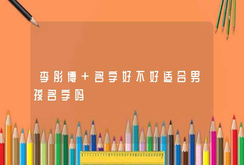 李彤博 名字好不好适合男孩名字吗 李彤博 名字好不好适合男孩名字吗