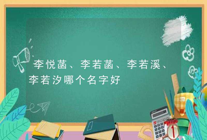 李悦菡、李若菡、李若溪、李若汐哪个名字好 李悦菡、李若菡、李若溪、李若汐哪个名字好