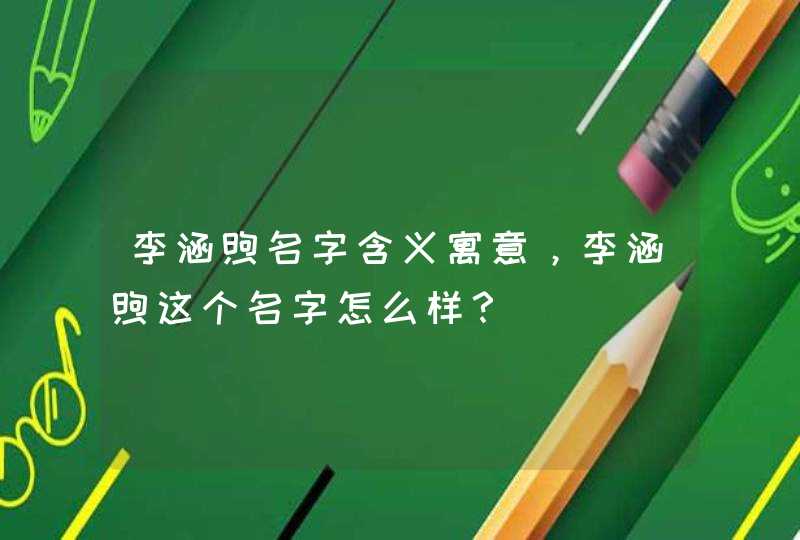 李涵煦名字含义寓意,李涵煦这个名字怎么样? 李涵煦名字含义寓意,李涵煦这个名字怎么样?