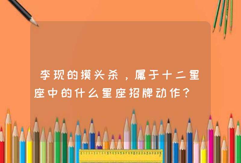 李现的摸头杀,属于十二星座中的什么星座招牌动作? 李现的摸头杀,属于十二星座中的什么星座招牌动作?
