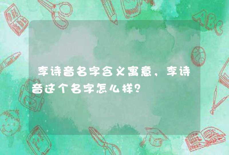 李诗音名字含义寓意,李诗音这个名字怎么样? 李诗音名字含义寓意,李诗音这个名字怎么样?