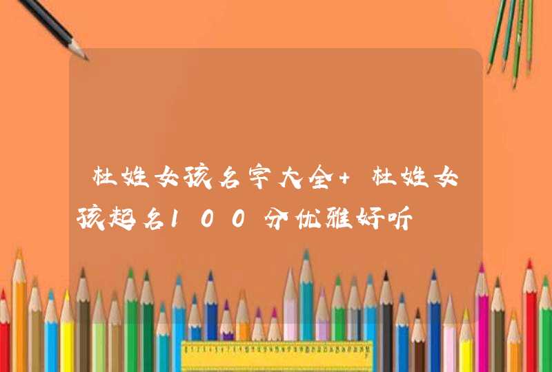杜姓女孩名字大全 杜姓女孩起名100分优雅好听 杜姓女孩名字大全 杜姓女孩起名100分优雅好听