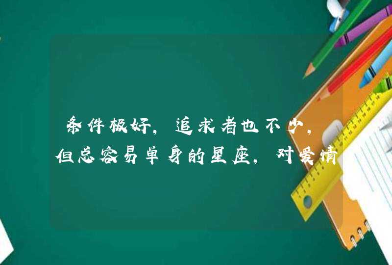 条件极好,追求者也不少,但总容易单身的星座,对爱情太挑剔,是哪些星座? 条件极好,追求者也不少,但总容易单身的星座,对爱情太挑剔,是哪些星座?
