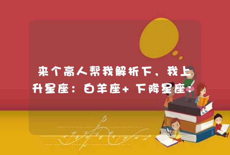 来个高人帮我解析下,我上升星座:白羊座 下降星座:天秤座 天顶星座:魔羯座 天底星座:巨蟹座 来个高人帮我解析下,我上升星座:白羊座 下降星座:天秤座 天顶星座:魔羯座 天底星座:巨蟹座