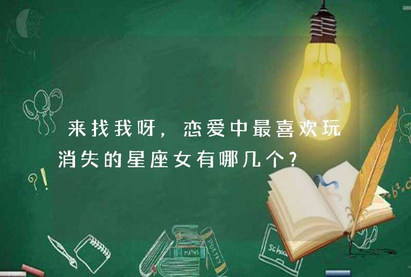 来找我呀,恋爱中最喜欢玩消失的星座女有哪几个? 来找我呀,恋爱中最喜欢玩消失的星座女有哪几个?