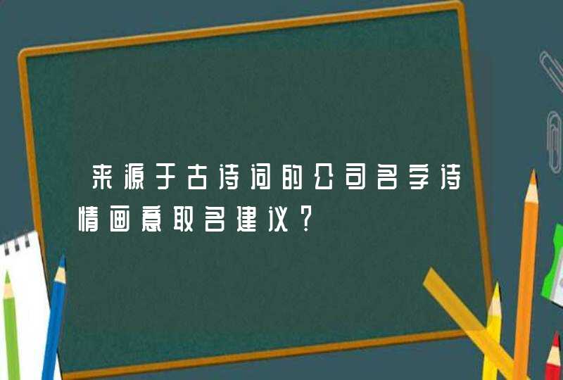 来源于古诗词的公司名字诗情画意取名建议? 来源于古诗词的公司名字诗情画意取名建议?