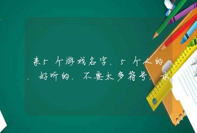 来5个游戏名字,5个人的,好听的,不要太多符号,求快速 来5个游戏名字,5个人的,好听的,不要太多符号,求快速