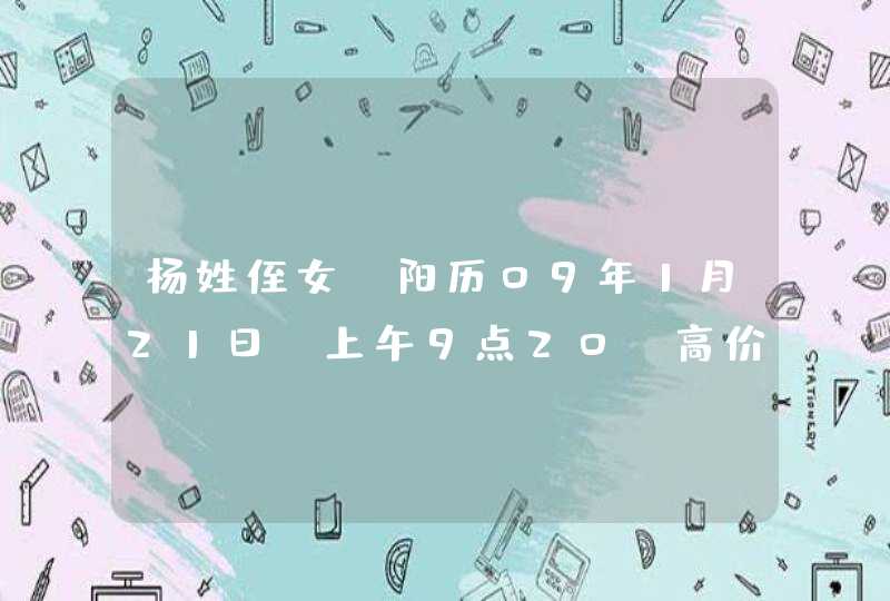 杨姓侄女,阳历09年1月21日,上午9点20.高价求姓名,要有分析意义,无行等!谢谢 杨姓侄女,阳历09年1月21日,上午9点20.高价求姓名,要有分析意义,无行等!谢谢