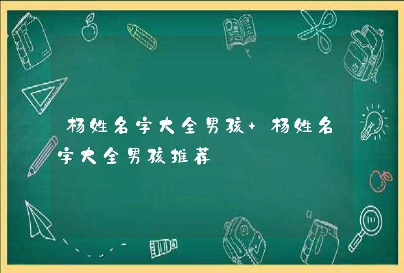 杨姓名字大全男孩 杨姓名字大全男孩推荐 杨姓名字大全男孩 杨姓名字大全男孩推荐