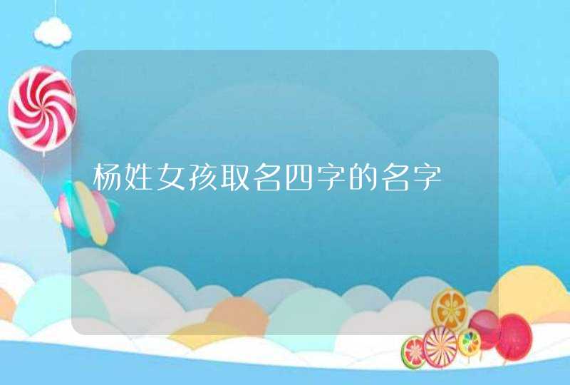 杨姓女孩取名四字的名字 杨姓女孩取名四字的名字