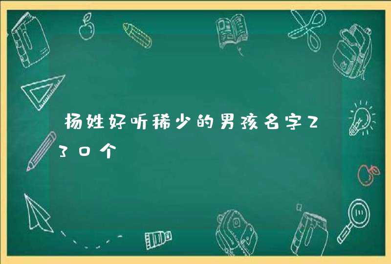 杨姓好听稀少的男孩名字230个 杨姓好听稀少的男孩名字230个