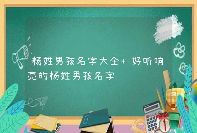 杨姓男孩名字大全 好听响亮的杨姓男孩名字 杨姓男孩名字大全 好听响亮的杨姓男孩名字