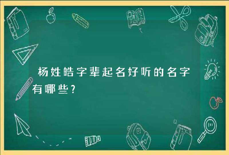 杨姓皓字辈起名好听的名字有哪些? 杨姓皓字辈起名好听的名字有哪些?