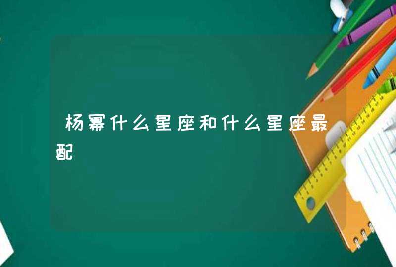 杨幂什么星座和什么星座最配 杨幂什么星座和什么星座最配
