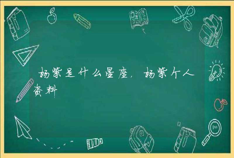 杨紫是什么星座,杨紫个人资料 杨紫是什么星座,杨紫个人资料