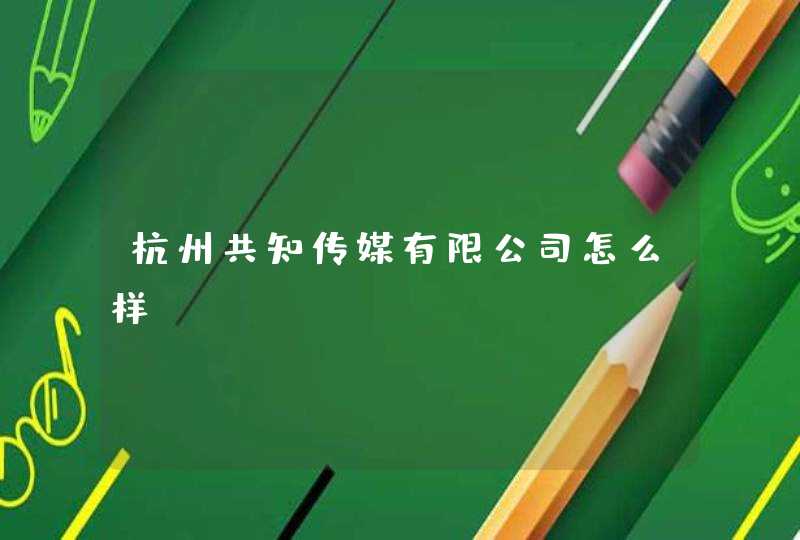 杭州共知传媒有限公司怎么样? 杭州共知传媒有限公司怎么样?