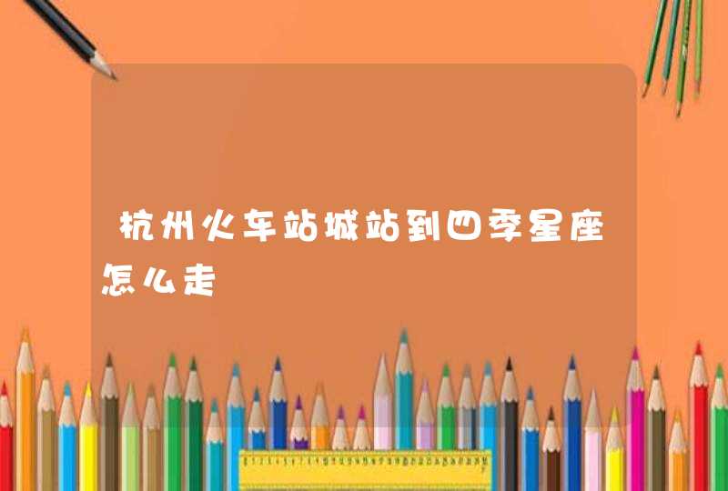 杭州火车站城站到四季星座怎么走 杭州火车站城站到四季星座怎么走