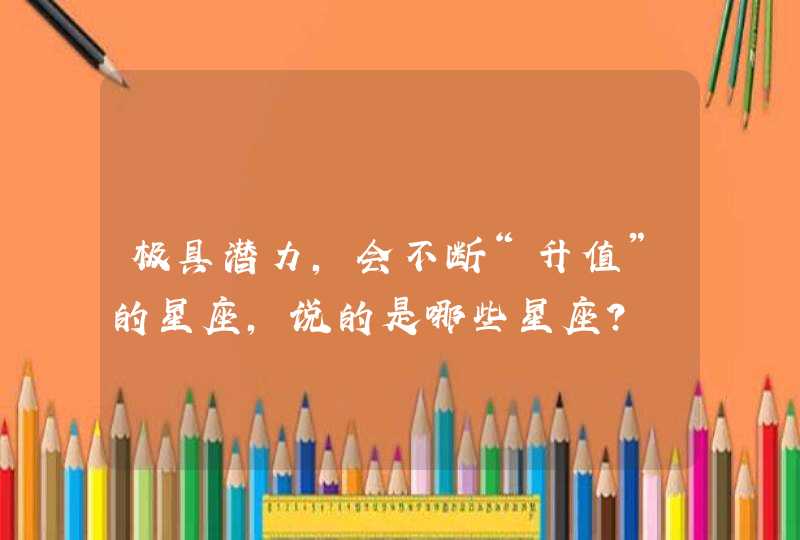 极具潜力,会不断“升值”的星座,说的是哪些星座? 极具潜力,会不断“升值”的星座,说的是哪些星座?