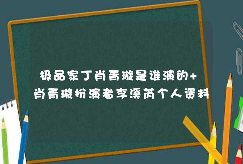 极品家丁肖青璇是谁演的 肖青璇扮演者李溪芮个人资料 极品家丁肖青璇是谁演的 肖青璇扮演者李溪芮个人资料