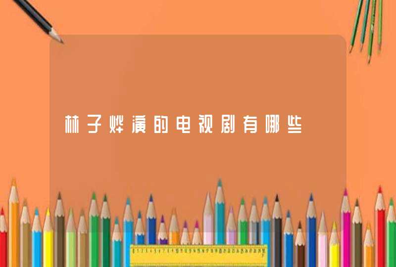 林子烨演的电视剧有哪些 林子烨演的电视剧有哪些