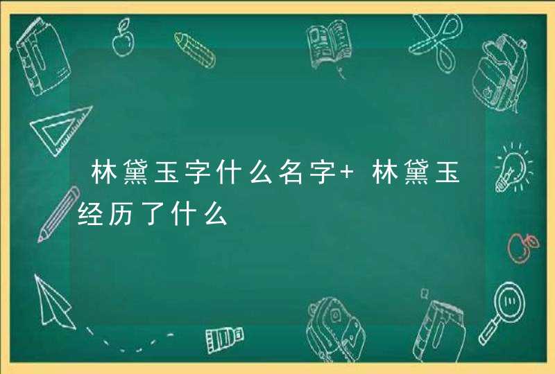 林黛玉字什么名字 林黛玉经历了什么 林黛玉字什么名字 林黛玉经历了什么