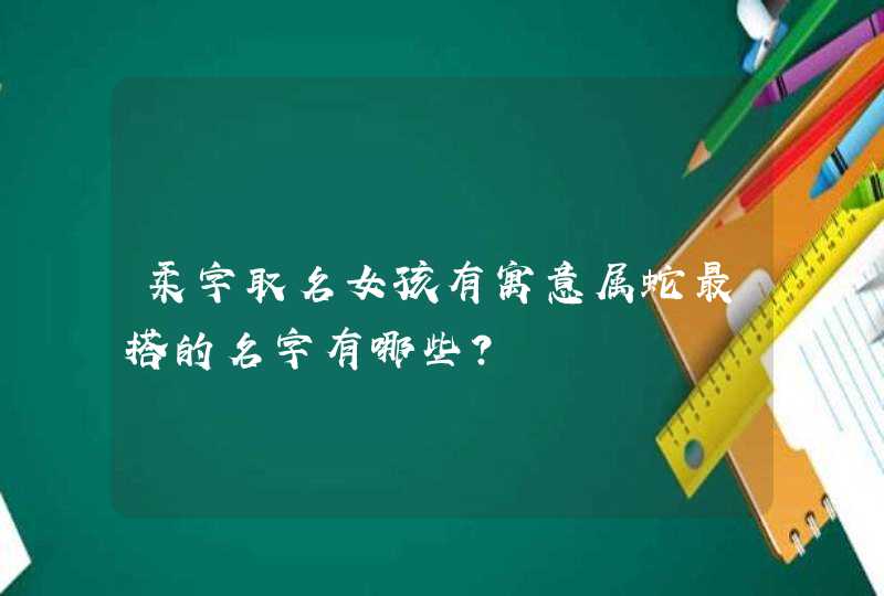 柔字取名女孩有寓意属蛇最搭的名字有哪些? 柔字取名女孩有寓意属蛇最搭的名字有哪些?