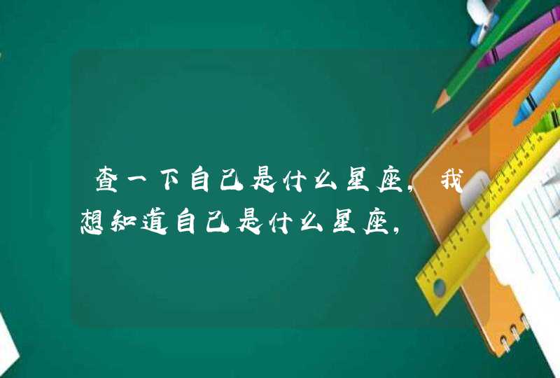 查一下自己是什么星座,我想知道自己是什么星座, 查一下自己是什么星座,我想知道自己是什么星座,