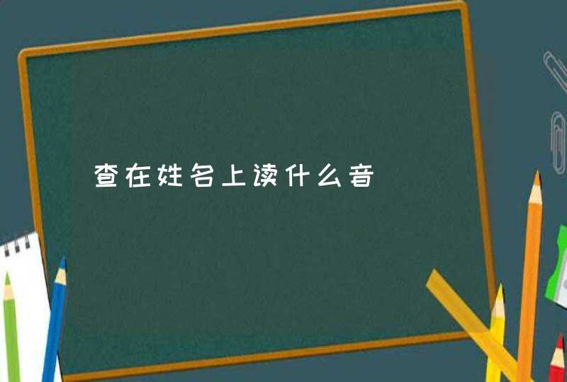查在姓名上读什么音 查在姓名上读什么音