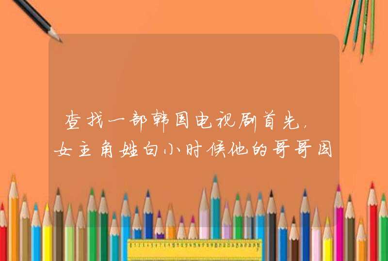 查找一部韩国电视剧首先,女主角姓白小时候他的哥哥因为她意外死亡他的妈妈因此大受打击,而失忆。与此同 查找一部韩国电视剧首先,女主角姓白小时候他的哥哥因为她意外死亡他的妈妈因此大受打击,而失忆。与此同
